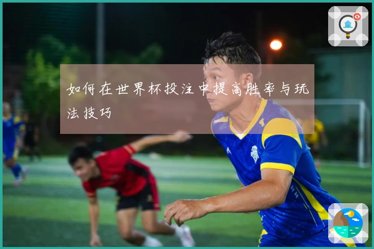 如何在世界杯投注中提高胜率与玩法技巧