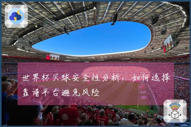 世界杯买球安全性分析，如何选择靠谱平台避免风险
