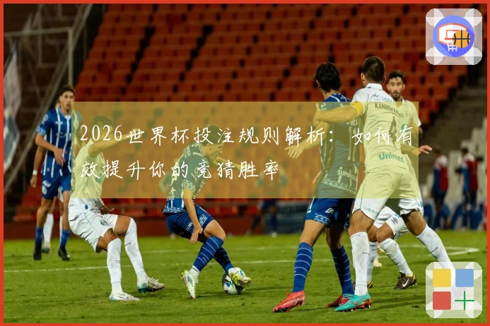 2026世界杯投注规则解析：如何有效提升你的竞猜胜率