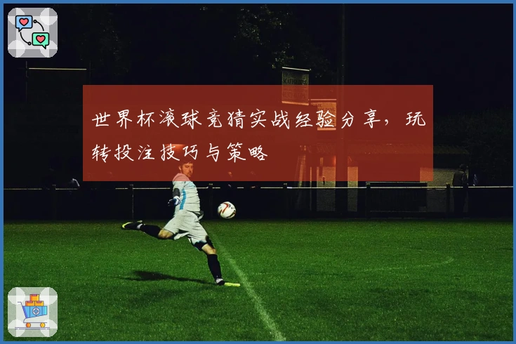 世界杯滚球竞猜实战经验分享，玩转投注技巧与策略