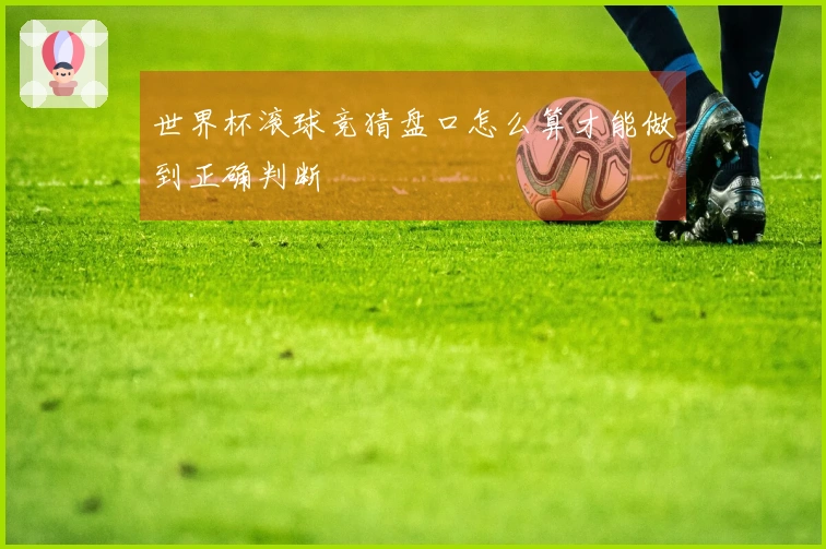 世界杯滚球竞猜盘口怎么算才能做到正确判断