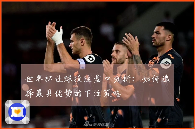 世界杯让球投注盘口分析：如何选择最具优势的下注策略