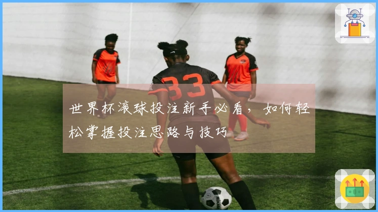世界杯滚球投注新手必看，如何轻松掌握投注思路与技巧