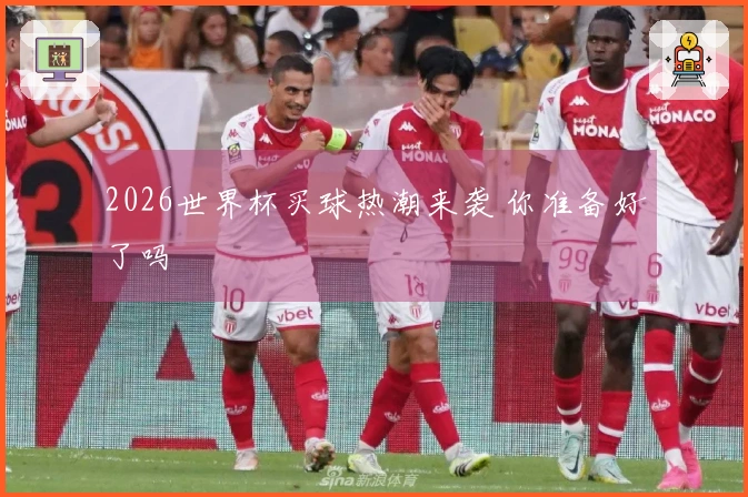 2026世界杯买球热潮来袭 你准备好了吗