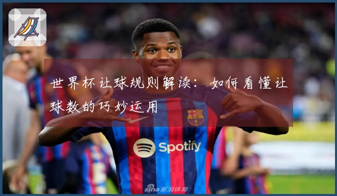 世界杯让球规则解读：如何看懂让球数的巧妙运用