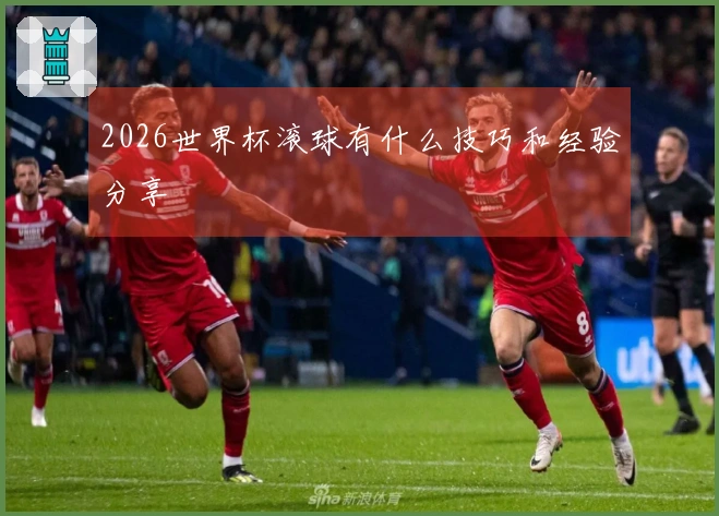2026世界杯滚球有什么技巧和经验分享