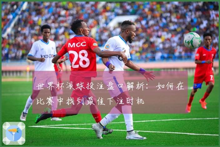 世界杯滚球投注盘口解析：如何在比赛中找到最佳下注时机