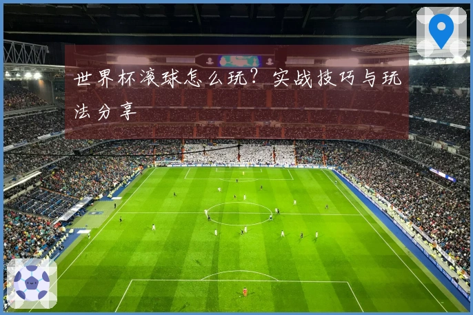 世界杯滚球怎么玩？实战技巧与玩法分享