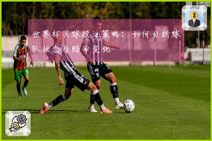 世界杯买球投注策略：如何分析球队状态与赔率变化