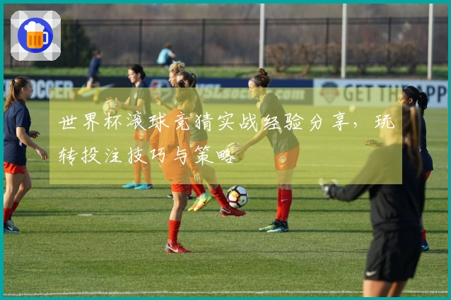 世界杯滚球竞猜实战经验分享，玩转投注技巧与策略